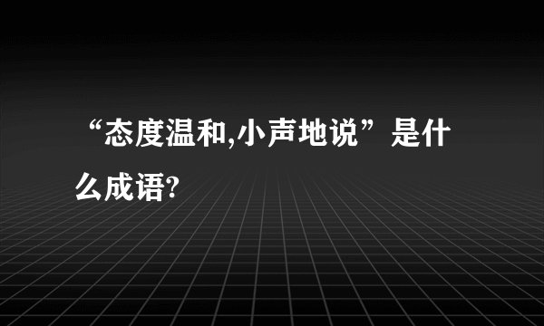 “态度温和,小声地说”是什么成语?