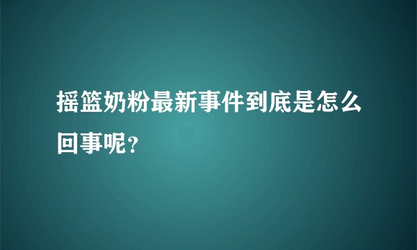摇篮奶粉最新事件到底是怎么回事呢?