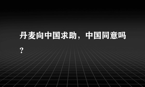 丹麦向中国求助，中国同意吗？
