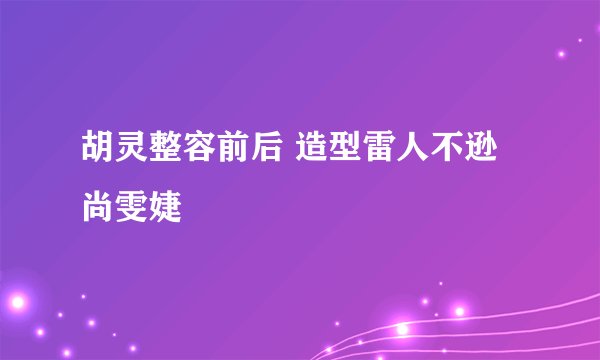 胡灵整容前后 造型雷人不逊尚雯婕