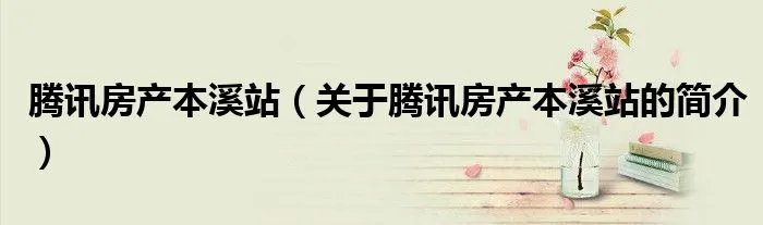 腾讯房产本溪站(关于腾讯房产本溪站的简介)