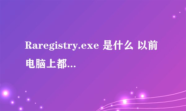 Raregistry.exe 是什么 以前电脑上都没有 最近发现多了这一项进程是什么东西啊