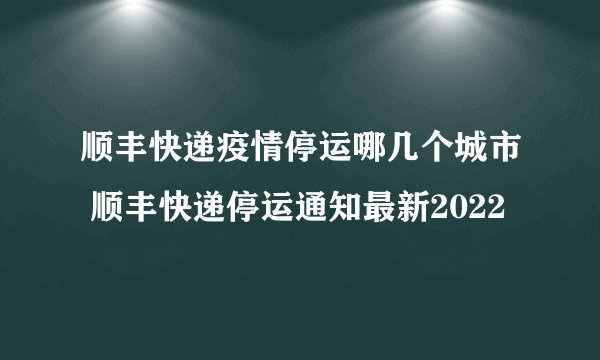 顺丰快递疫情停运哪几个城市 顺丰快递停运通知最新2022