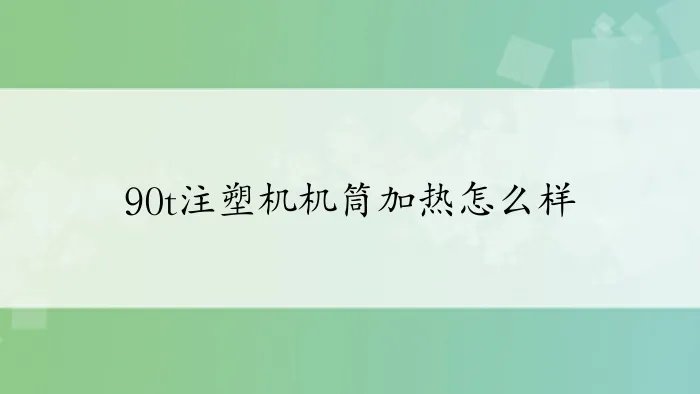 90t注塑机机筒加热怎么样