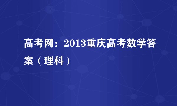 高考网：2013重庆高考数学答案（理科）