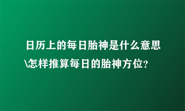 日历上的每日胎神是什么意思\怎样推算每日的胎神方位?