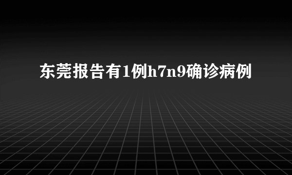 东莞报告有1例h7n9确诊病例