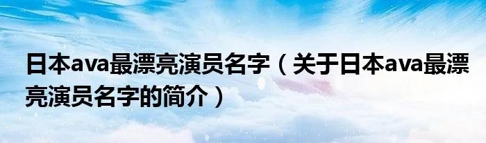 日本ava最漂亮演员名字（关于日本ava最漂亮演员名字的简介）