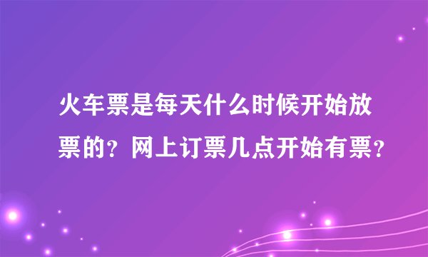 火车票是每天什么时候开始放票的?网上订票几点开始有票?