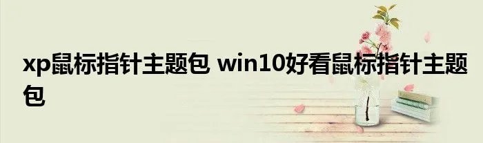 xp鼠标指针主题包 win10好看鼠标指针主题包