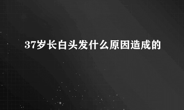 37岁长白头发什么原因造成的