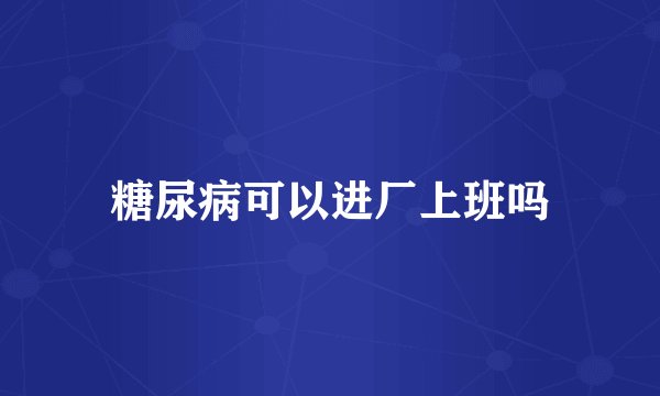 糖尿病可以进厂上班吗