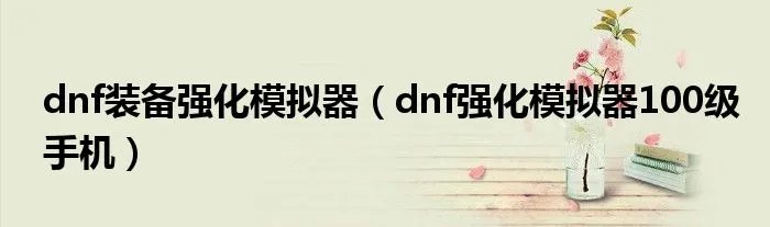 dnf装备强化模拟器(dnf强化模拟器100级手机)