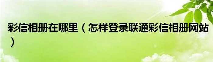 彩信相册在哪里（怎样登录联通彩信相册网站）
