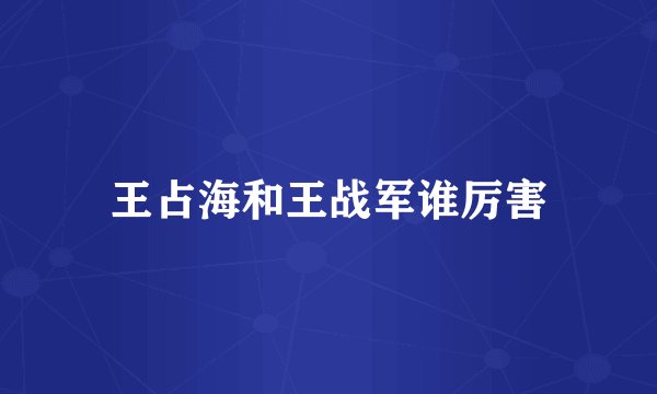 王占海和王战军谁厉害