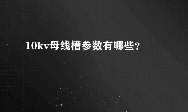 10kv母线槽参数有哪些?