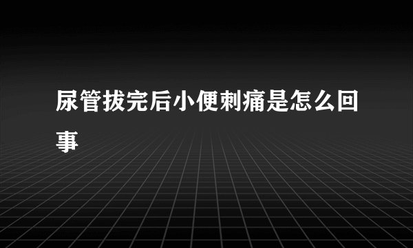 尿管拔完后小便刺痛是怎么回事
