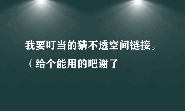 我要叮当的猜不透空间链接。(给个能用的吧谢了