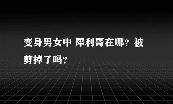变身男女中 犀利哥在哪？被剪掉了吗？
