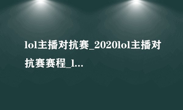 lol主播对抗赛_2020lol主播对抗赛赛程_lol2020主播对抗赛比赛视频-飞外网