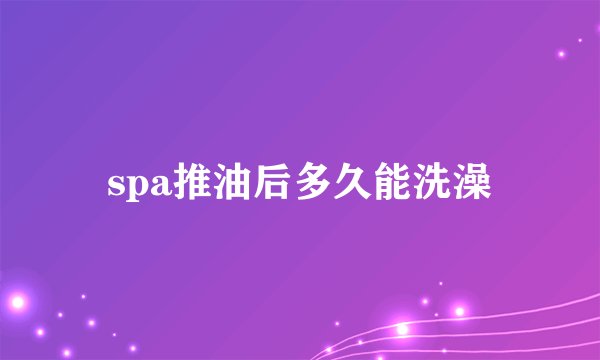 spa推油后多久能洗澡