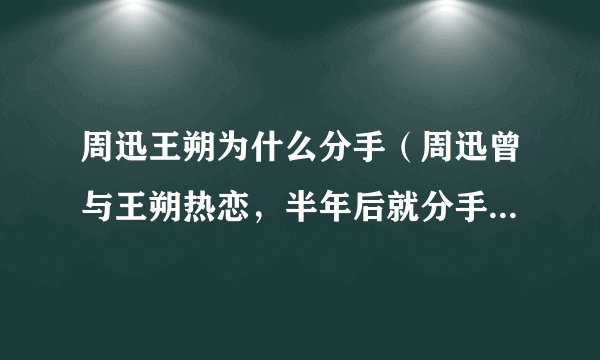 周迅王朔为什么分手(周迅曾与王朔热恋,半年后就分手了,这中间到底是谁的错)介绍_飞外网