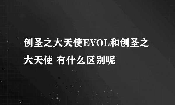 创圣之大天使EVOL和创圣之大天使 有什么区别呢