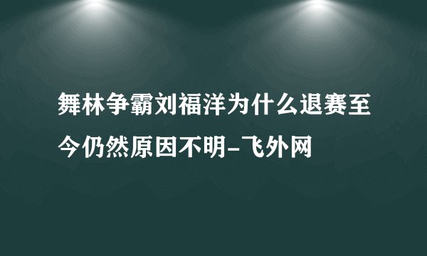 舞林争霸刘福洋为什么退赛至今仍然原因不明-飞外网