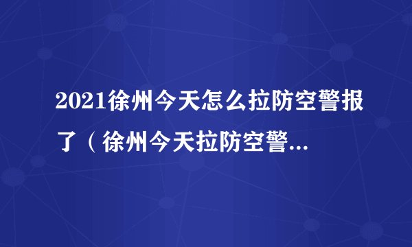 2021徐州今天怎么拉防空警报了(徐州今天拉防空警报了吗?)