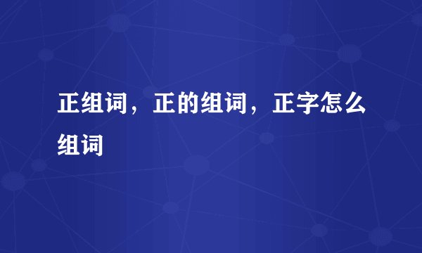 正组词，正的组词，正字怎么组词