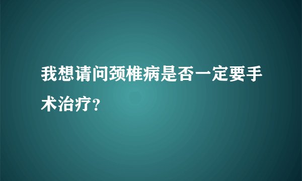 我想请问颈椎病是否一定要手术治疗？