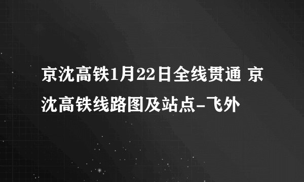 京沈高铁1月22日全线贯通 京沈高铁线路图及站点-飞外