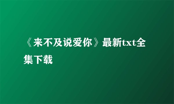 《来不及说爱你》最新txt全集下载