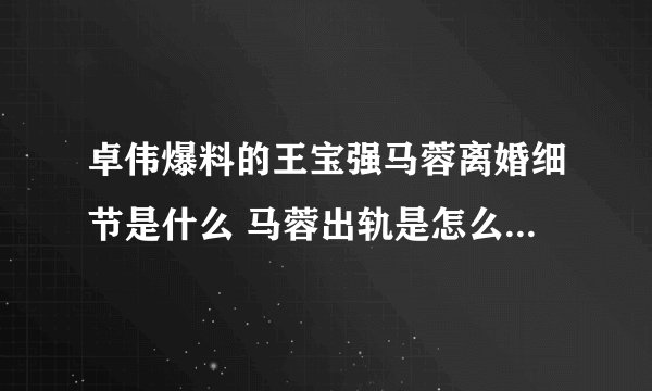 卓伟爆料的王宝强马蓉离婚细节是什么 马蓉出轨是怎么被王宝强发现的
