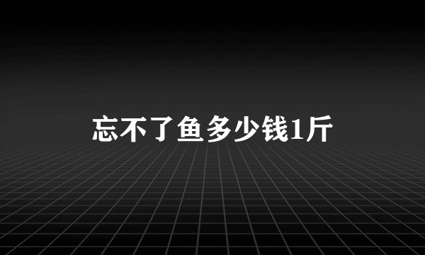 忘不了鱼多少钱1斤