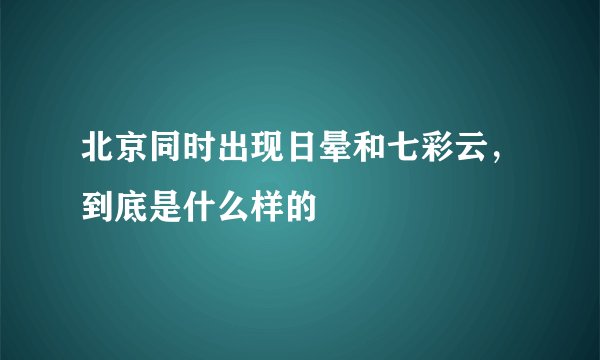 北京同时出现日晕和七彩云，到底是什么样的