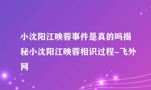 小沈阳江映蓉事件是真的吗揭秘小沈阳江映蓉相识过程-飞外网