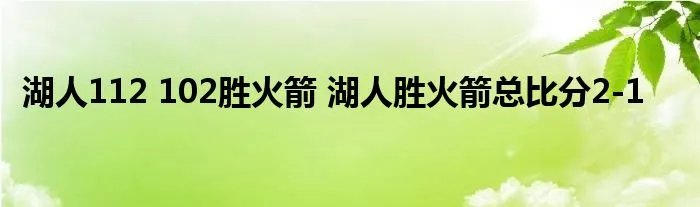 湖人112 102胜火箭 湖人胜火箭总比分2-1