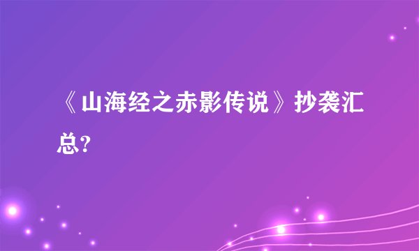 《山海经之赤影传说》抄袭汇总?
