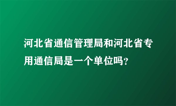 河北省通信管理局和河北省专用通信局是一个单位吗？