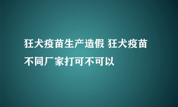 狂犬疫苗生产造假 狂犬疫苗不同厂家打可不可以