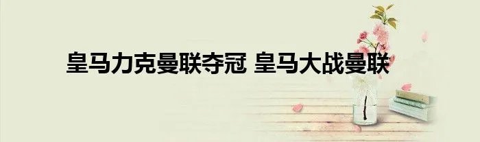 皇马力克曼联夺冠 皇马大战曼联