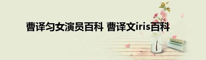 曹译匀女演员百科 曹译文iris百科