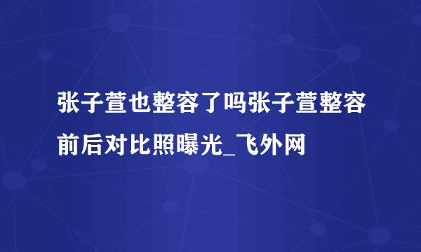 张子萱也整容了吗张子萱整容前后对比照曝光_飞外网
