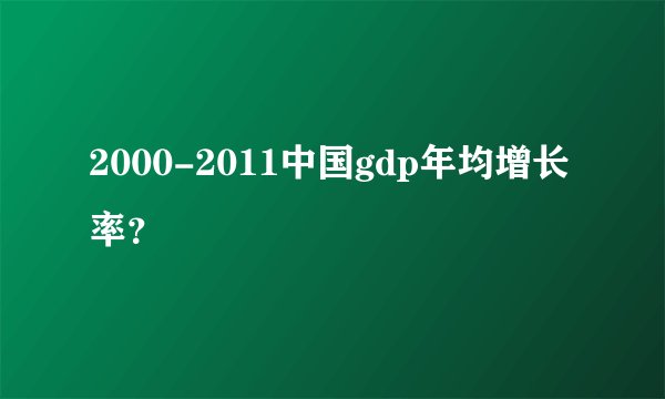 2000-2011中国gdp年均增长率？
