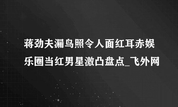 蒋劲夫漏鸟照令人面红耳赤娱乐圈当红男星激凸盘点_飞外网