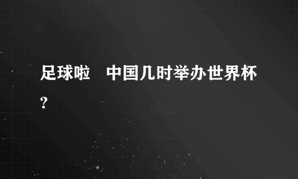 足球啦   中国几时举办世界杯?