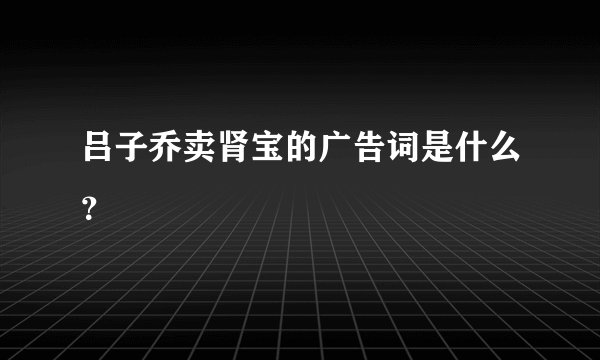 吕子乔卖肾宝的广告词是什么?
