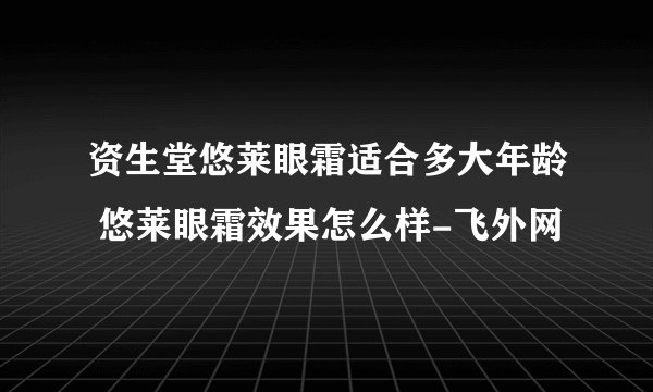 资生堂悠莱眼霜适合多大年龄 悠莱眼霜效果怎么样-飞外网