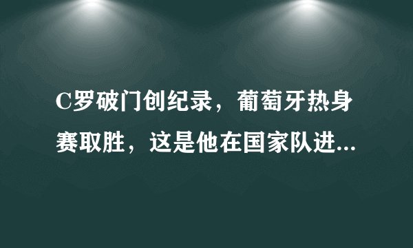 C罗破门创纪录,葡萄牙热身赛取胜,这是他在国家队进的第几个球?
